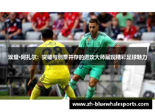 埃登·阿扎尔:突破与创意并存的进攻大师展现精彩足球魅力 埃登·阿扎尔:突破与创意并存的进攻大师展现精彩足球魅力