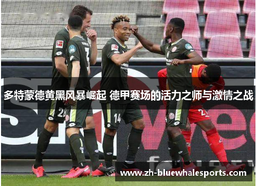 多特蒙德黄黑风暴崛起 德甲赛场的活力之师与激情之战 多特蒙德黄黑风暴崛起 德甲赛场的活力之师与激情之战