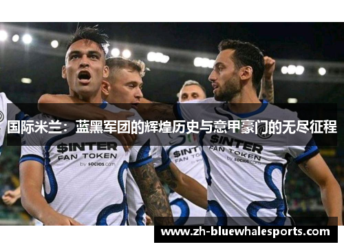 国际米兰:蓝黑军团的辉煌历史与意甲豪门的无尽征程 国际米兰:蓝黑军团的辉煌历史与意甲豪门的无尽征程
