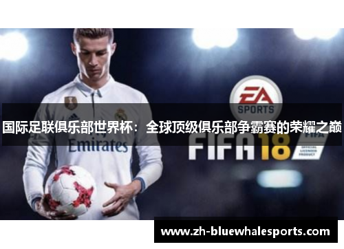 国际足联俱乐部世界杯:全球顶级俱乐部争霸赛的荣耀之巅 国际足联俱乐部世界杯:全球顶级俱乐部争霸赛的荣耀之巅