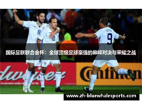 国际足联联合会杯:全球顶级足球豪强的巅峰对决与荣耀之战 国际足联联合会杯:全球顶级足球豪强的巅峰对决与荣耀之战