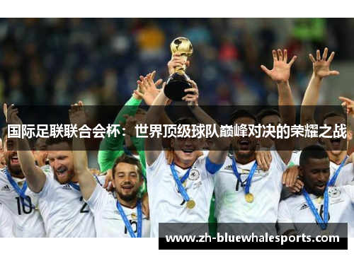 国际足联联合会杯:世界顶级球队巅峰对决的荣耀之战 国际足联联合会杯:世界顶级球队巅峰对决的荣耀之战