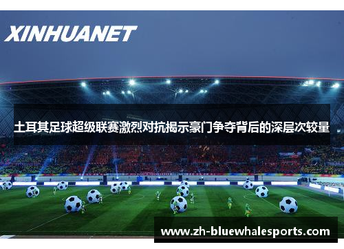 土耳其足球超级联赛激烈对抗揭示豪门争夺背后的深层次较量 土耳其足球超级联赛激烈对抗揭示豪门争夺背后的深层次较量