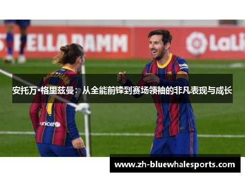 安托万·格里兹曼:从全能前锋到赛场领袖的非凡表现与成长 安托万·格里兹曼:从全能前锋到赛场领袖的非凡表现与成长