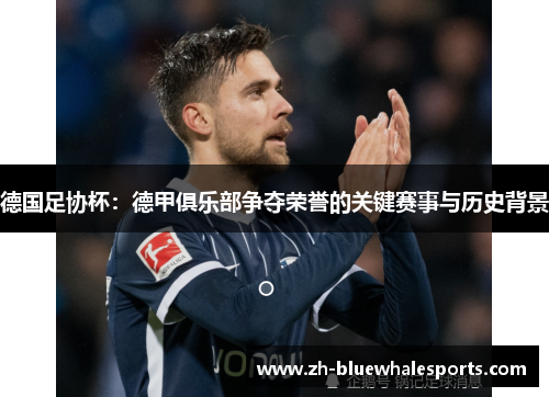 德国足协杯:德甲俱乐部争夺荣誉的关键赛事与历史背景 德国足协杯:德甲俱乐部争夺荣誉的关键赛事与历史背景