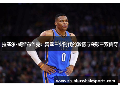 拉塞尔·威斯布鲁克:雷霆三少时代的激情与突破三双传奇 拉塞尔·威斯布鲁克:雷霆三少时代的激情与突破三双传奇