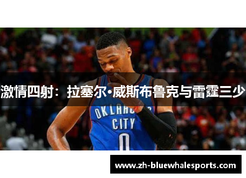 激情四射:拉塞尔·威斯布鲁克与雷霆三少 激情四射:拉塞尔·威斯布鲁克与雷霆三少