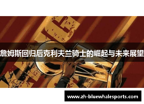 詹姆斯回归后克利夫兰骑士的崛起与未来展望