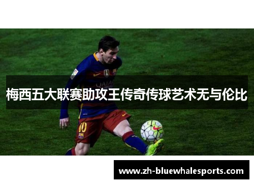 梅西五大联赛助攻王传奇传球艺术无与伦比 梅西五大联赛助攻王传奇传球艺术无与伦比