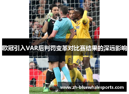 欧冠引入VAR后判罚变革对比赛结果的深远影响 欧冠引入VAR后判罚变革对比赛结果的深远影响