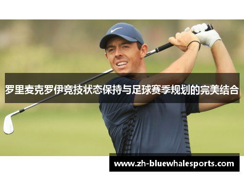 罗里麦克罗伊竞技状态保持与足球赛季规划的完美结合 罗里麦克罗伊竞技状态保持与足球赛季规划的完美结合