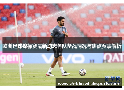 欧洲足球锦标赛最新动态各队备战情况与焦点赛事解析 欧洲足球锦标赛最新动态各队备战情况与焦点赛事解析