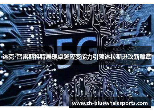 达克·普雷斯科特展现卓越应变能力引领达拉斯进攻新篇章 达克·普雷斯科特展现卓越应变能力引领达拉斯进攻新篇章