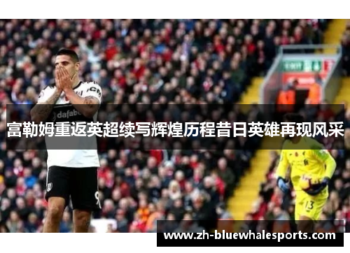 富勒姆重返英超续写辉煌历程昔日英雄再现风采 富勒姆重返英超续写辉煌历程昔日英雄再现风采