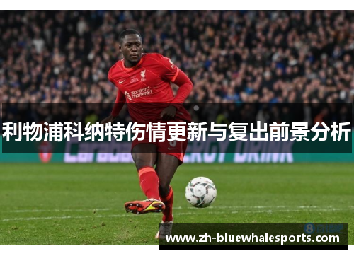 利物浦科纳特伤情更新与复出前景分析 利物浦科纳特伤情更新与复出前景分析