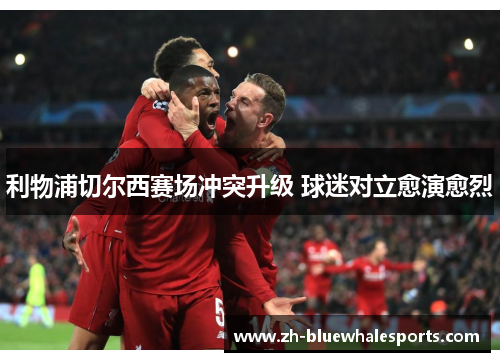 利物浦切尔西赛场冲突升级 球迷对立愈演愈烈 利物浦切尔西赛场冲突升级 球迷对立愈演愈烈