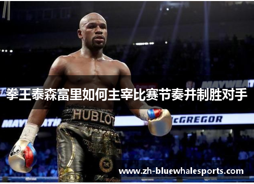 拳王泰森富里如何主宰比赛节奏并制胜对手 拳王泰森富里如何主宰比赛节奏并制胜对手