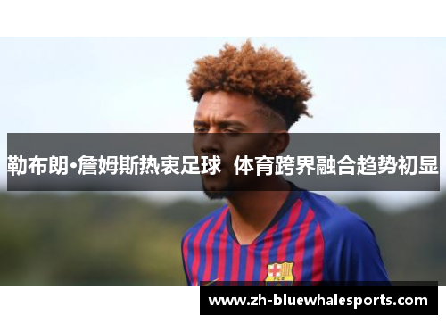 勒布朗·詹姆斯热衷足球  体育跨界融合趋势初显